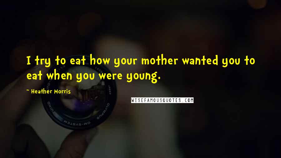 Heather Morris Quotes: I try to eat how your mother wanted you to eat when you were young.