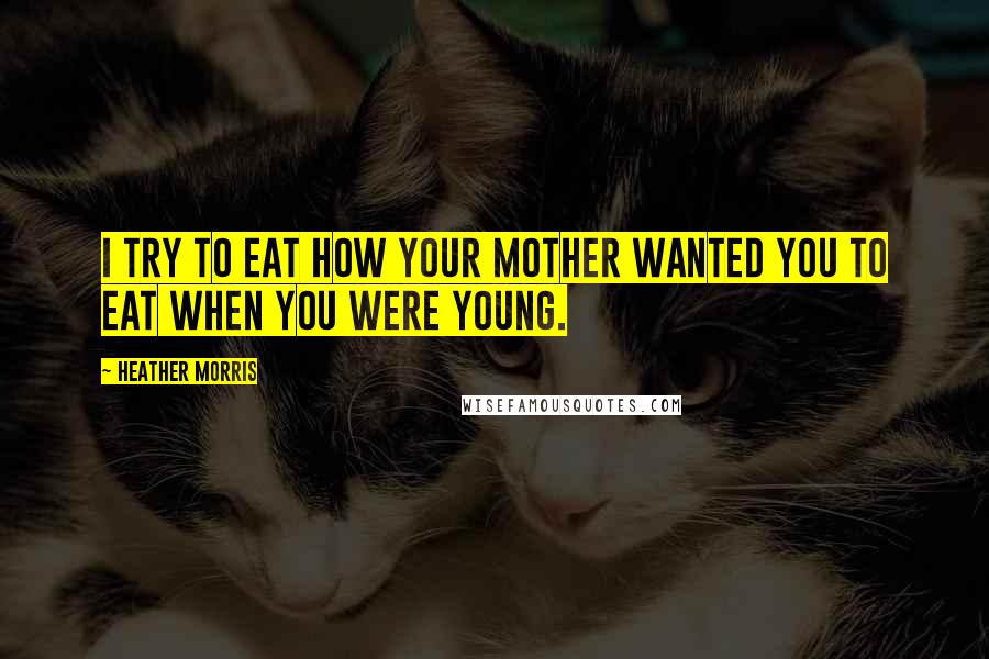 Heather Morris Quotes: I try to eat how your mother wanted you to eat when you were young.