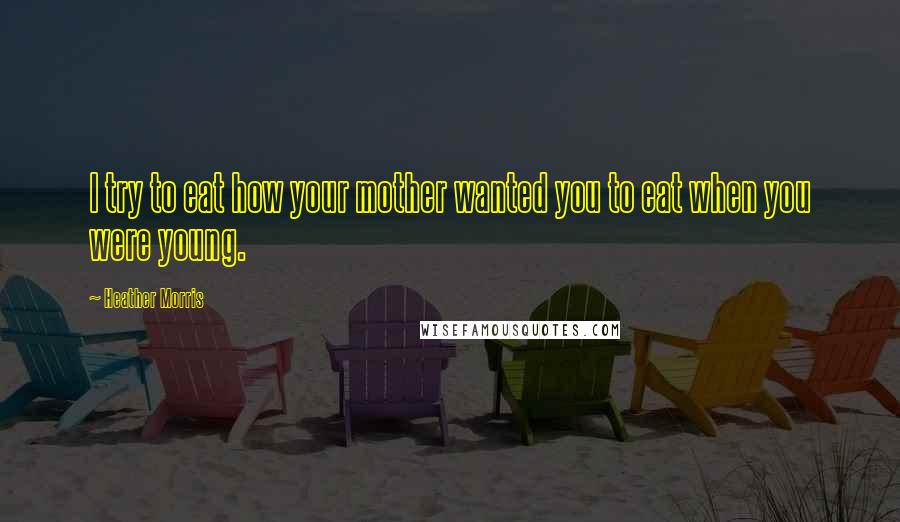 Heather Morris Quotes: I try to eat how your mother wanted you to eat when you were young.