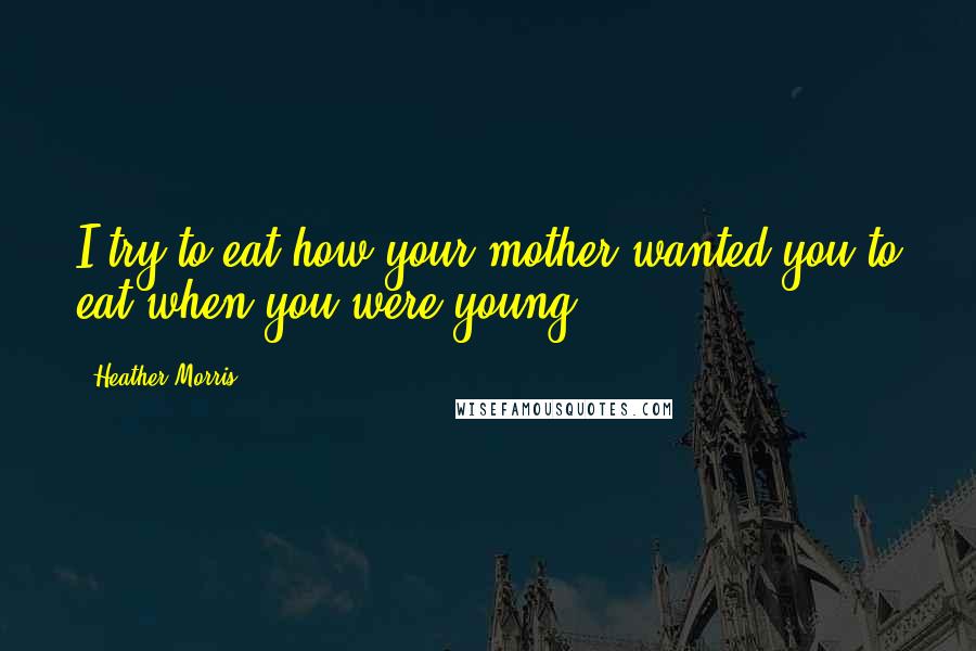 Heather Morris Quotes: I try to eat how your mother wanted you to eat when you were young.