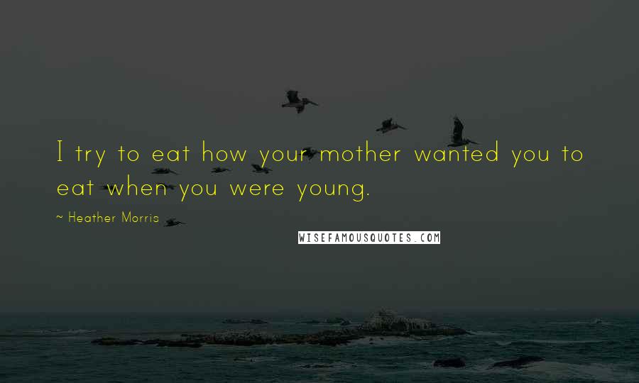 Heather Morris Quotes: I try to eat how your mother wanted you to eat when you were young.