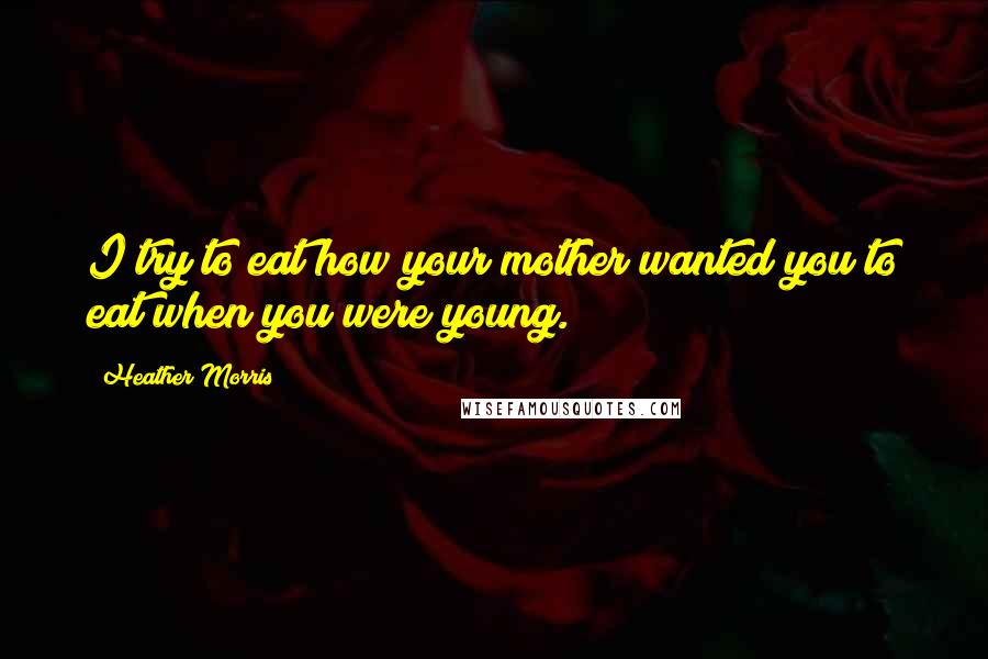 Heather Morris Quotes: I try to eat how your mother wanted you to eat when you were young.