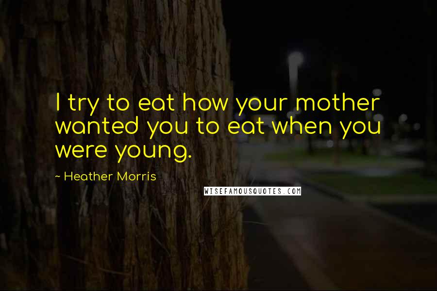 Heather Morris Quotes: I try to eat how your mother wanted you to eat when you were young.