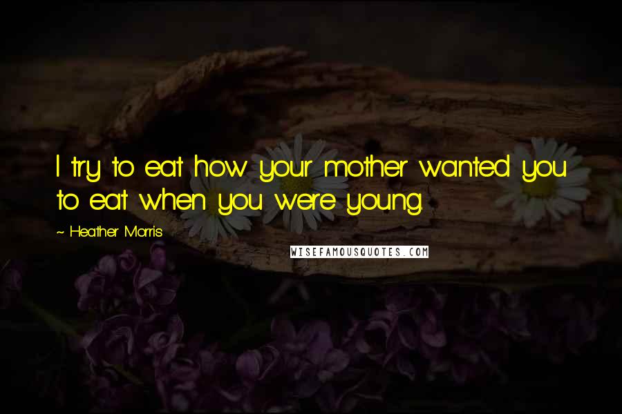 Heather Morris Quotes: I try to eat how your mother wanted you to eat when you were young.