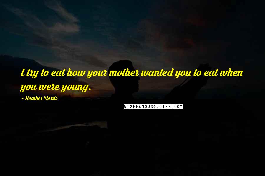 Heather Morris Quotes: I try to eat how your mother wanted you to eat when you were young.