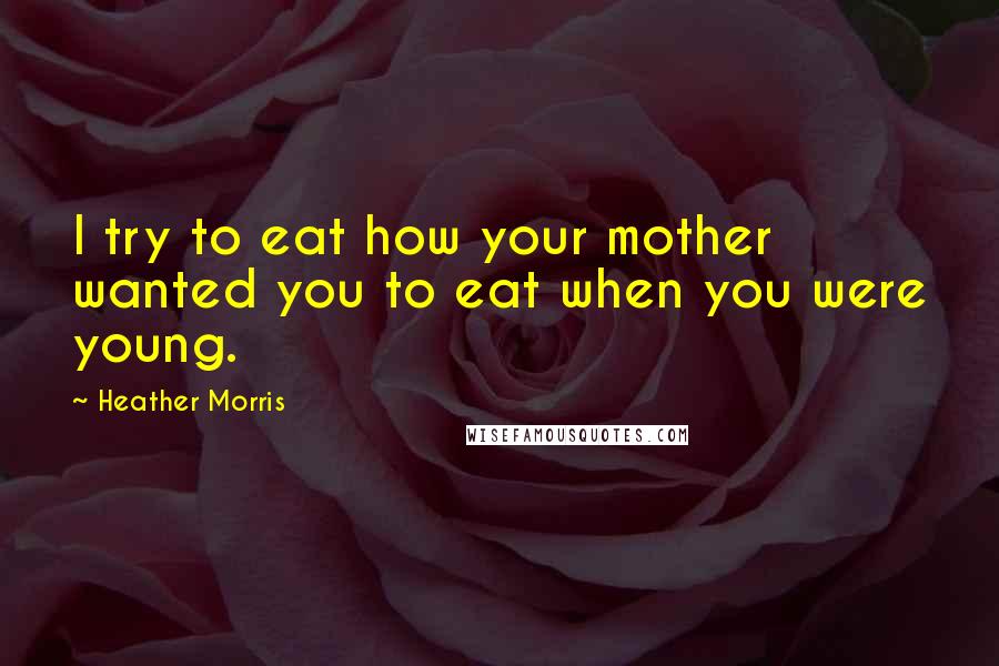 Heather Morris Quotes: I try to eat how your mother wanted you to eat when you were young.