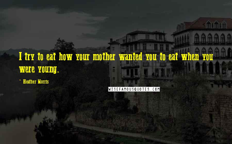 Heather Morris Quotes: I try to eat how your mother wanted you to eat when you were young.