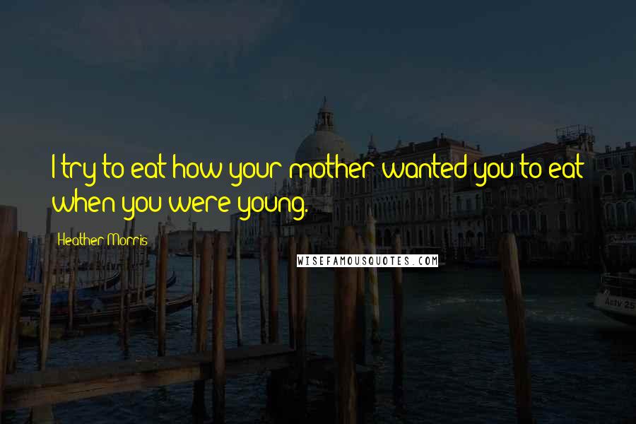 Heather Morris Quotes: I try to eat how your mother wanted you to eat when you were young.