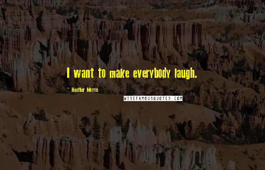 Heather Morris Quotes: I want to make everybody laugh.