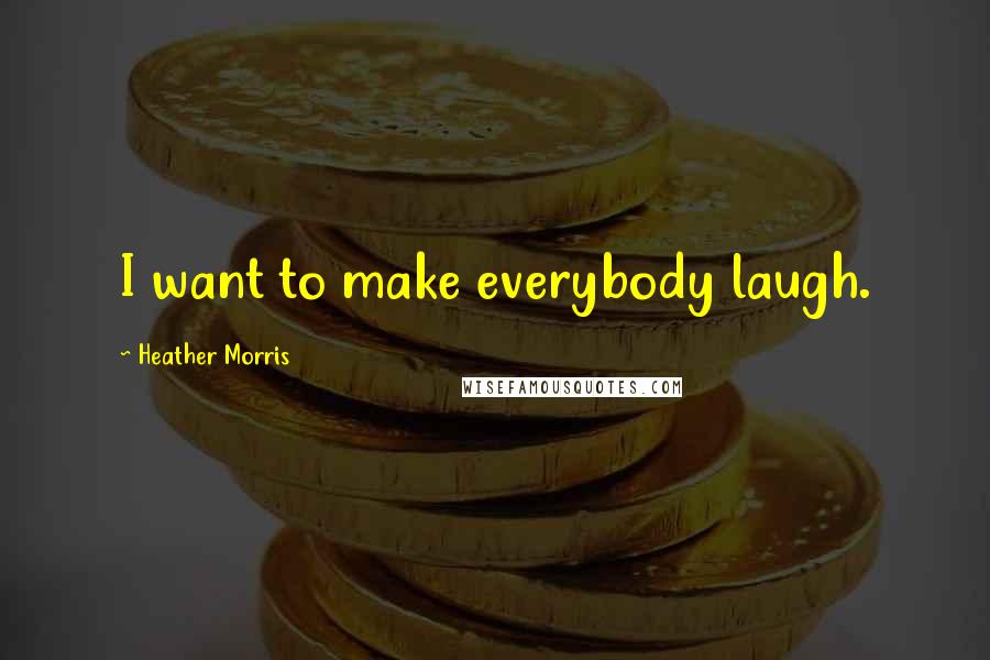 Heather Morris Quotes: I want to make everybody laugh.