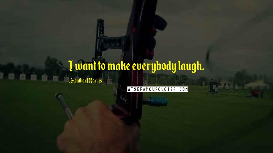 Heather Morris Quotes: I want to make everybody laugh.