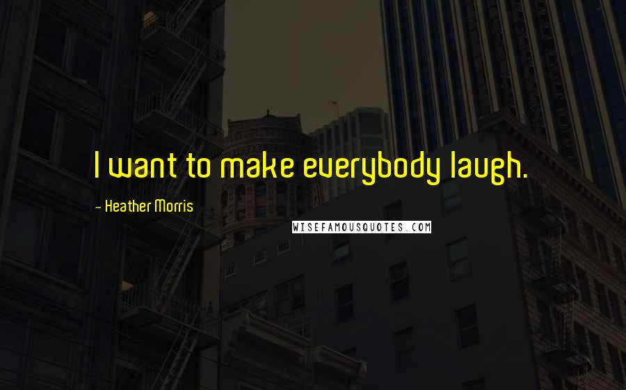 Heather Morris Quotes: I want to make everybody laugh.