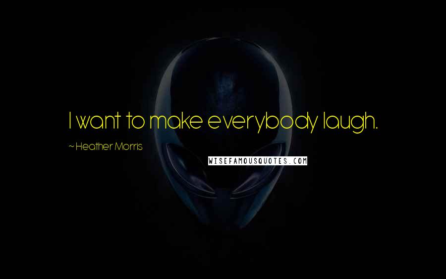 Heather Morris Quotes: I want to make everybody laugh.