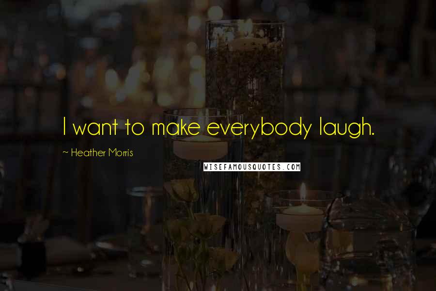 Heather Morris Quotes: I want to make everybody laugh.