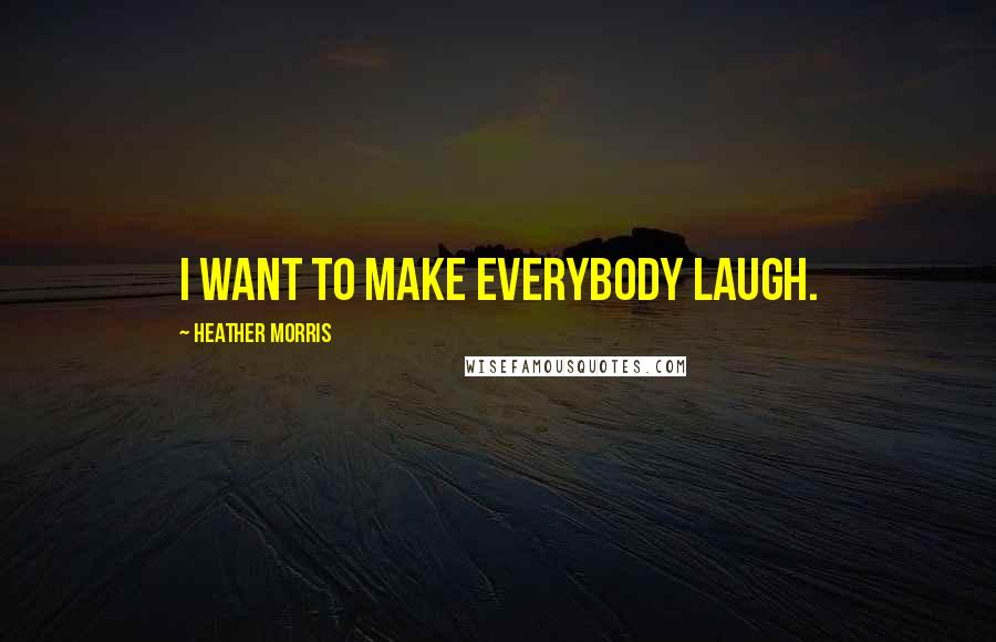 Heather Morris Quotes: I want to make everybody laugh.