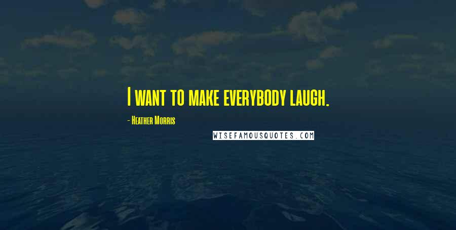 Heather Morris Quotes: I want to make everybody laugh.