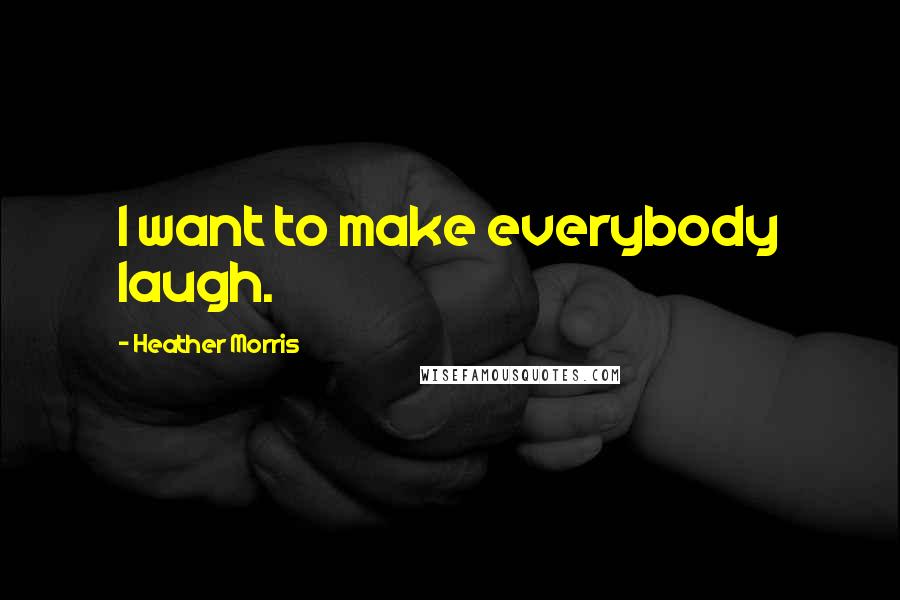 Heather Morris Quotes: I want to make everybody laugh.