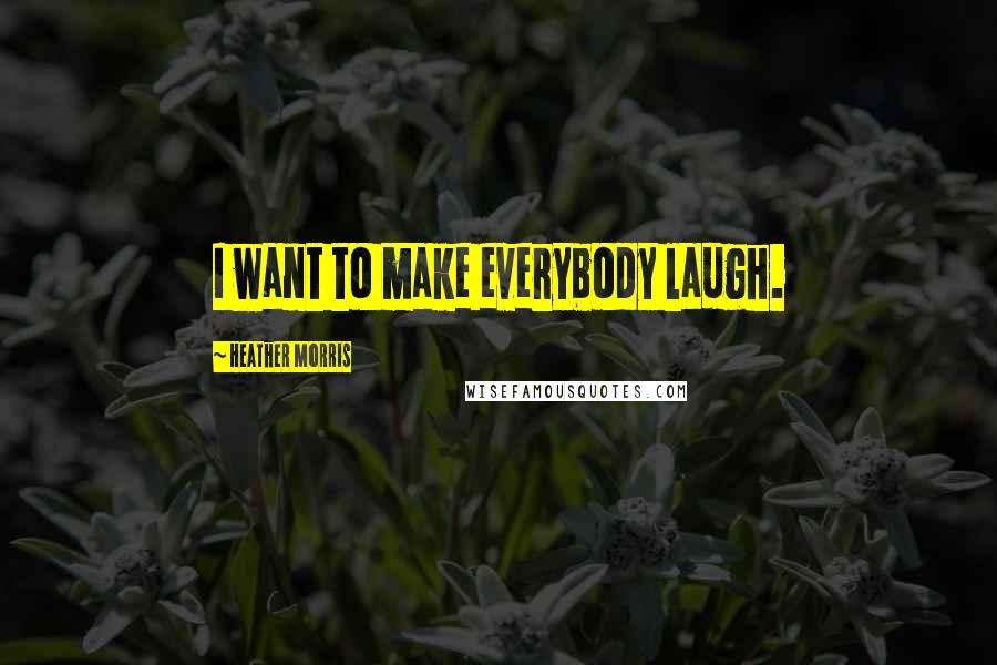 Heather Morris Quotes: I want to make everybody laugh.