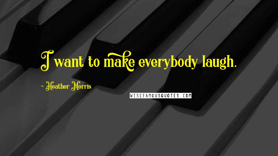 Heather Morris Quotes: I want to make everybody laugh.