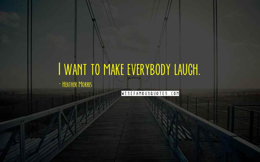 Heather Morris Quotes: I want to make everybody laugh.