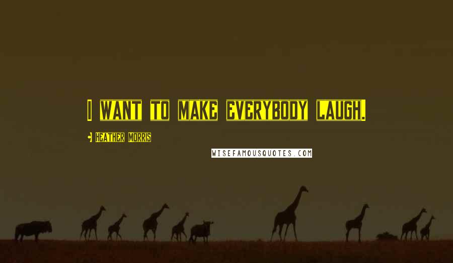 Heather Morris Quotes: I want to make everybody laugh.