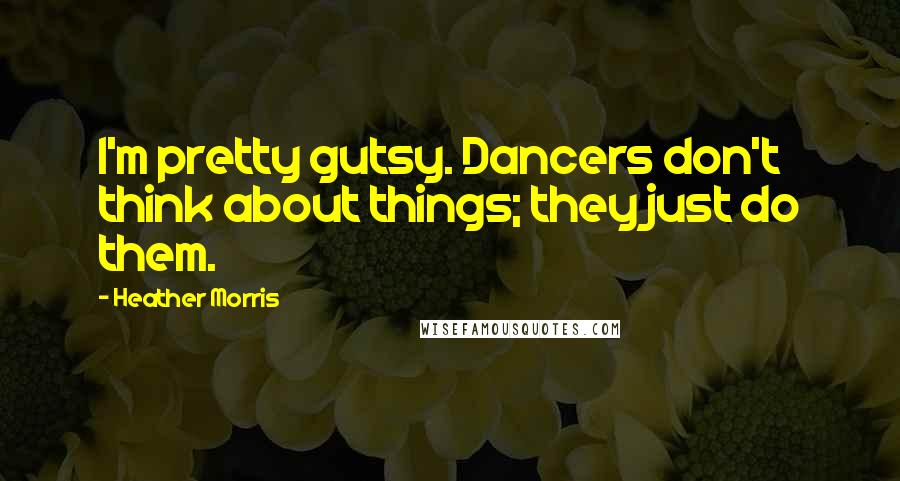 Heather Morris Quotes: I'm pretty gutsy. Dancers don't think about things; they just do them.
