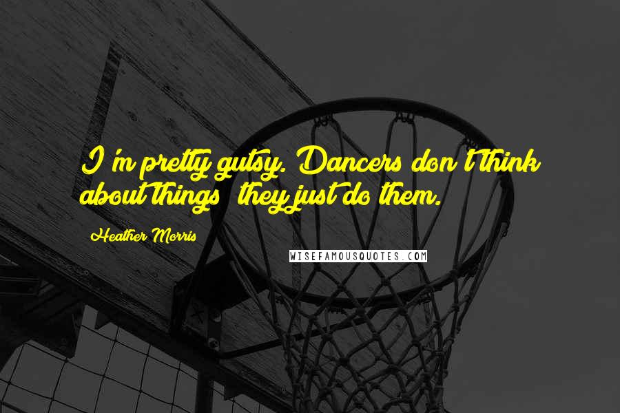 Heather Morris Quotes: I'm pretty gutsy. Dancers don't think about things; they just do them.