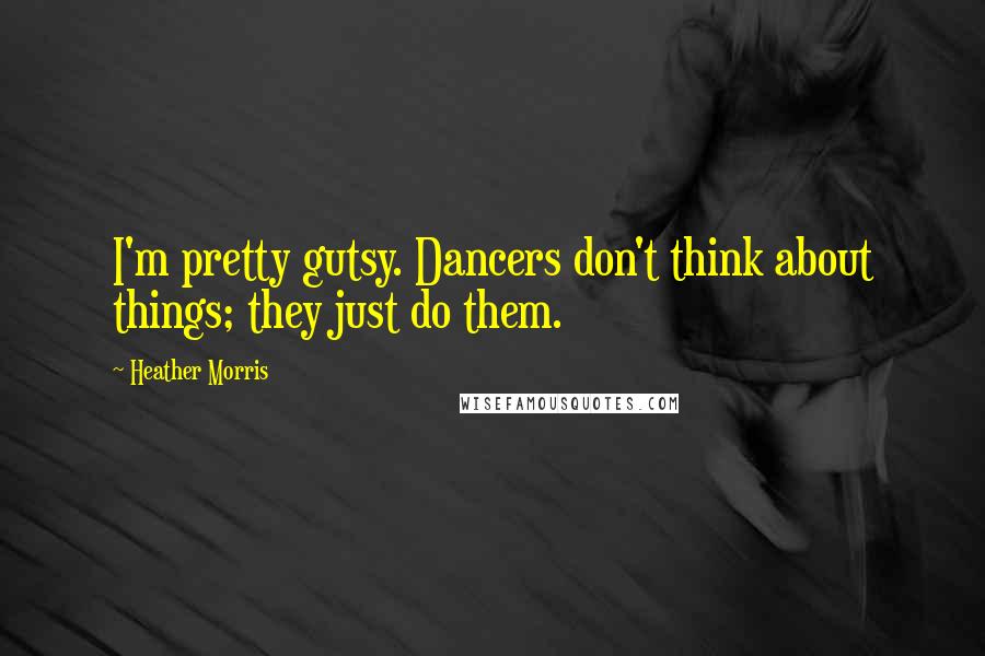 Heather Morris Quotes: I'm pretty gutsy. Dancers don't think about things; they just do them.