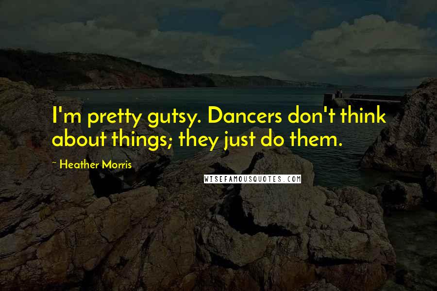 Heather Morris Quotes: I'm pretty gutsy. Dancers don't think about things; they just do them.