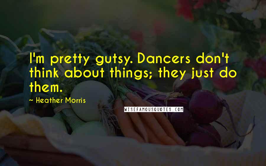 Heather Morris Quotes: I'm pretty gutsy. Dancers don't think about things; they just do them.