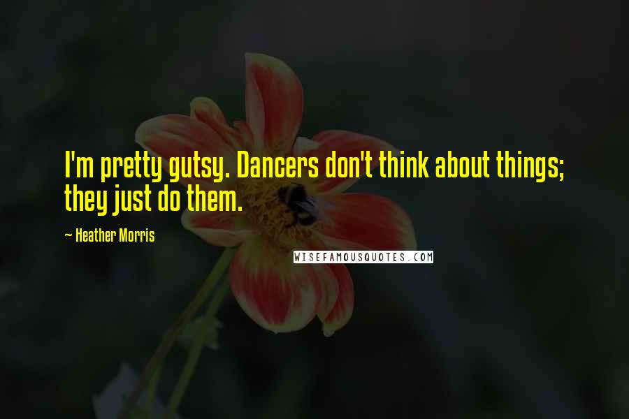 Heather Morris Quotes: I'm pretty gutsy. Dancers don't think about things; they just do them.