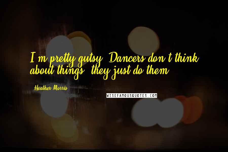 Heather Morris Quotes: I'm pretty gutsy. Dancers don't think about things; they just do them.