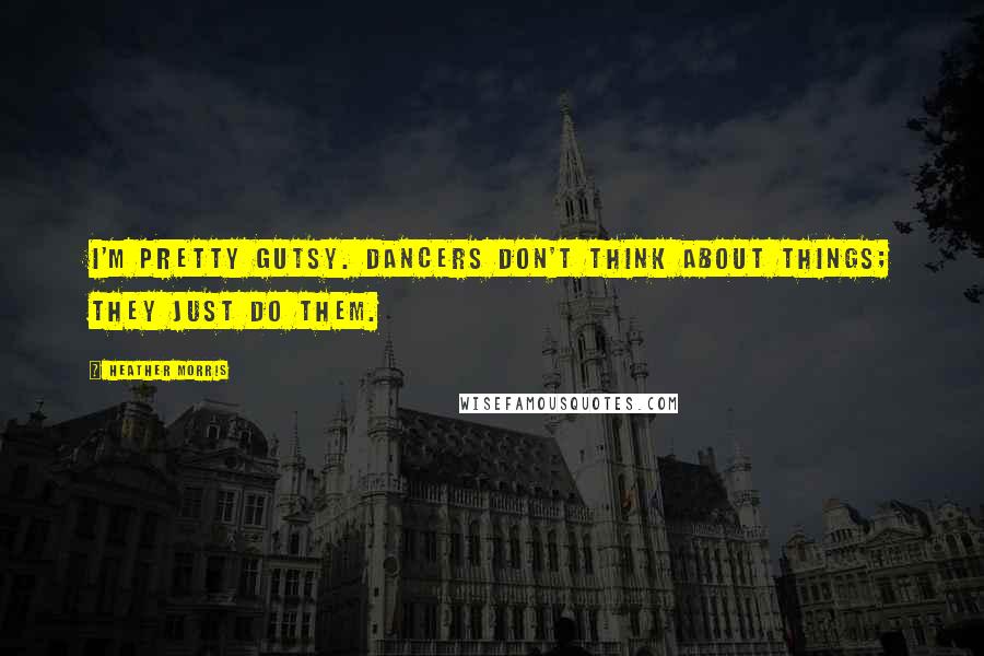 Heather Morris Quotes: I'm pretty gutsy. Dancers don't think about things; they just do them.