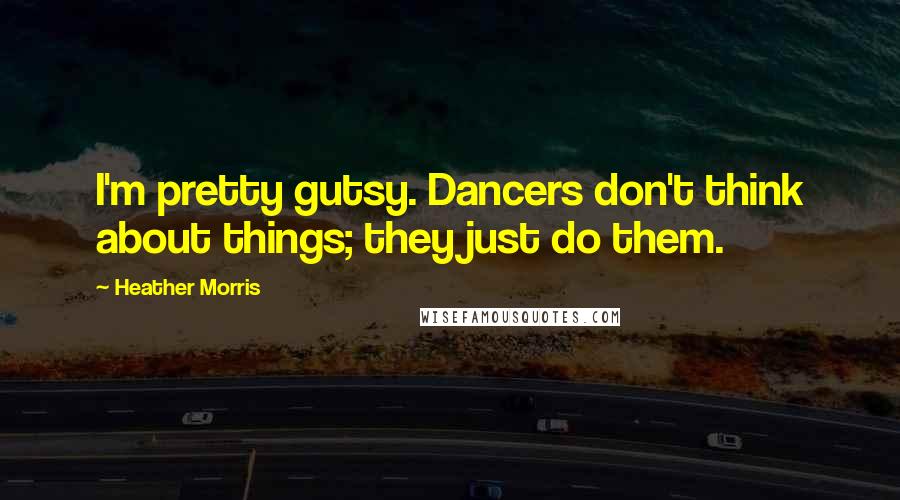 Heather Morris Quotes: I'm pretty gutsy. Dancers don't think about things; they just do them.