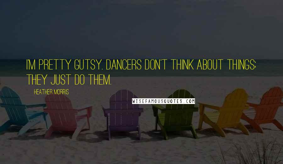 Heather Morris Quotes: I'm pretty gutsy. Dancers don't think about things; they just do them.