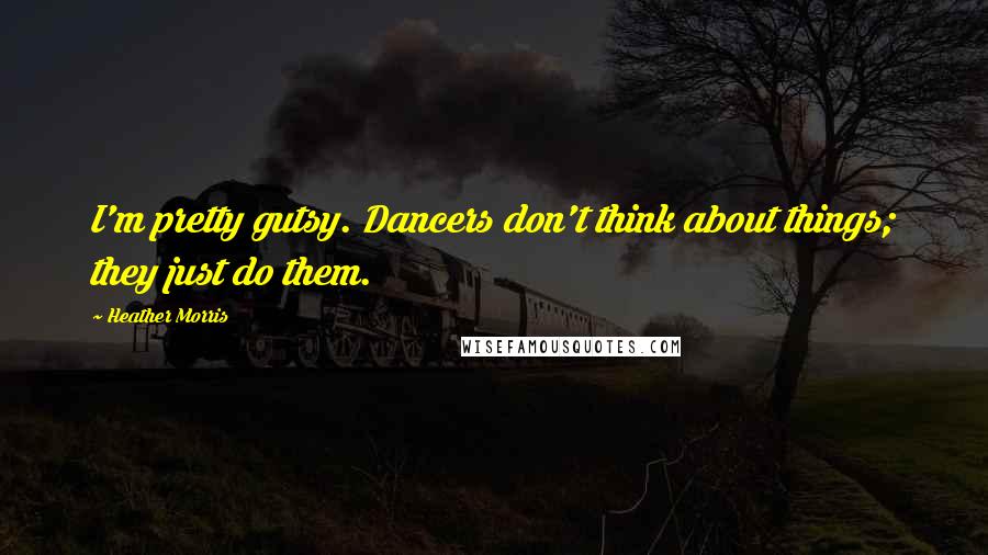Heather Morris Quotes: I'm pretty gutsy. Dancers don't think about things; they just do them.
