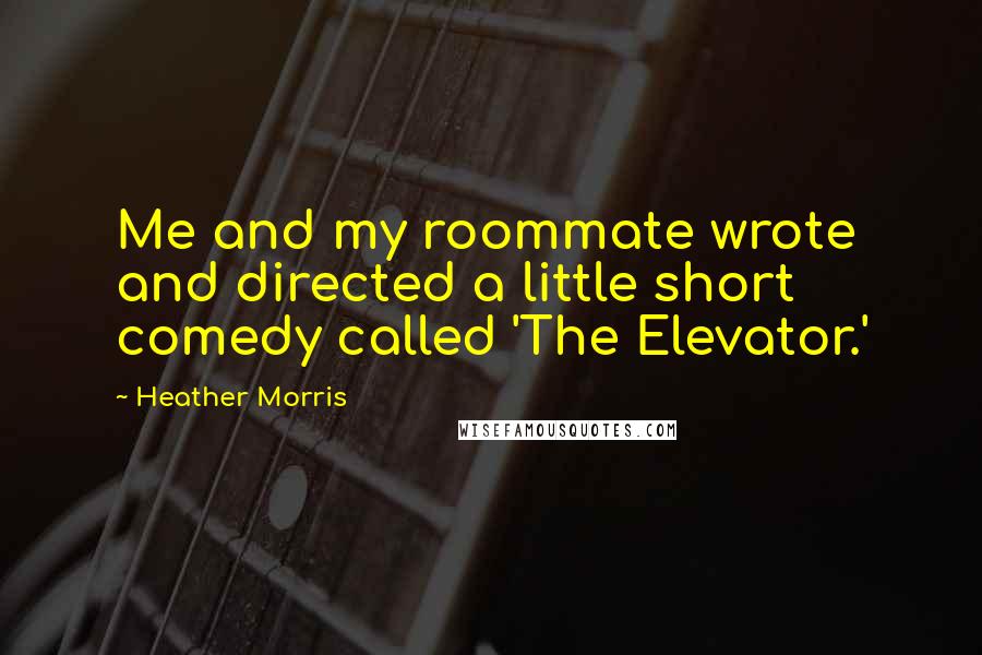 Heather Morris Quotes: Me and my roommate wrote and directed a little short comedy called 'The Elevator.'