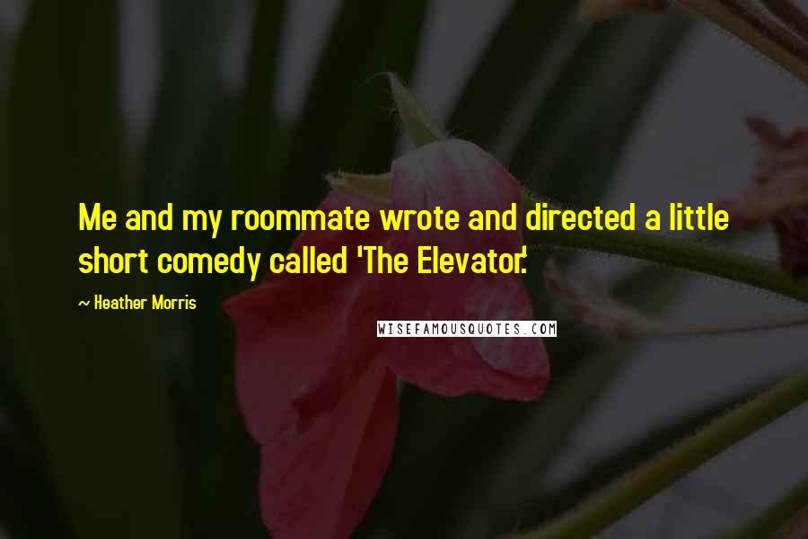 Heather Morris Quotes: Me and my roommate wrote and directed a little short comedy called 'The Elevator.'