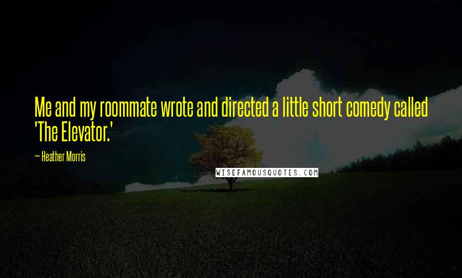 Heather Morris Quotes: Me and my roommate wrote and directed a little short comedy called 'The Elevator.'