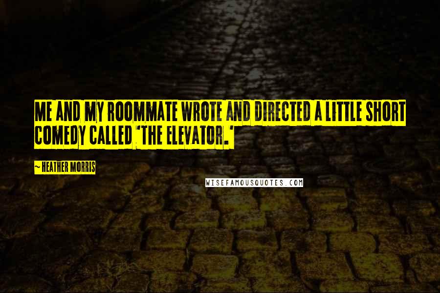 Heather Morris Quotes: Me and my roommate wrote and directed a little short comedy called 'The Elevator.'