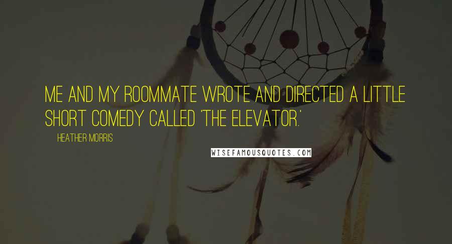 Heather Morris Quotes: Me and my roommate wrote and directed a little short comedy called 'The Elevator.'