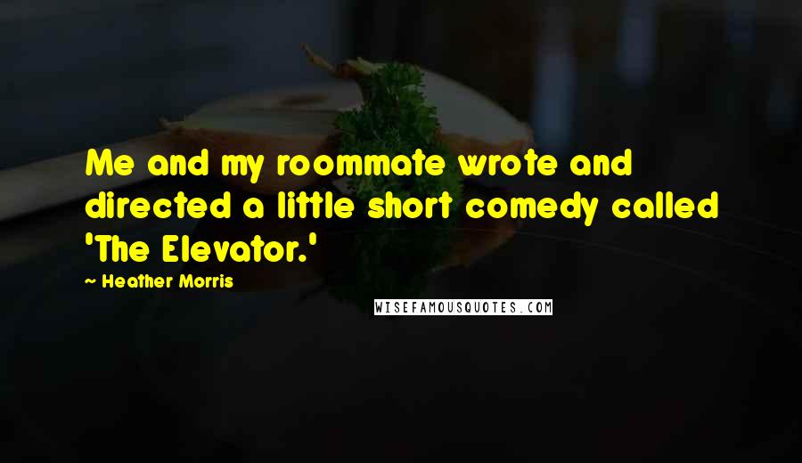 Heather Morris Quotes: Me and my roommate wrote and directed a little short comedy called 'The Elevator.'