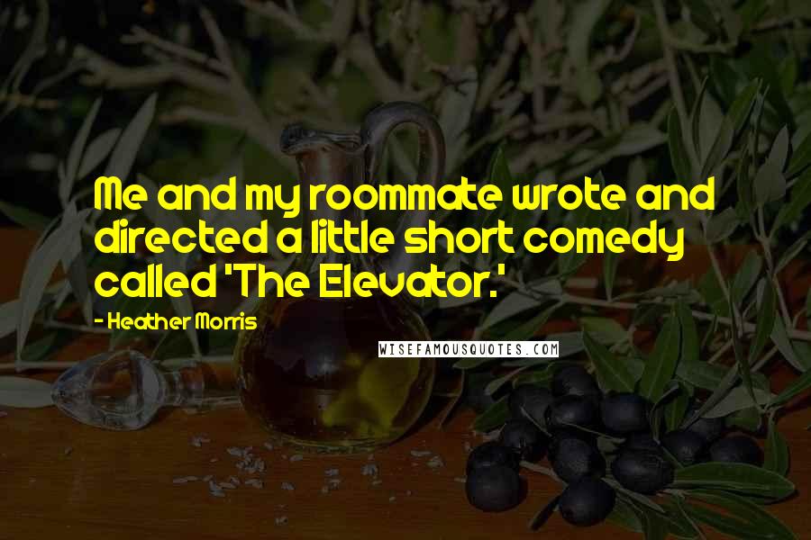 Heather Morris Quotes: Me and my roommate wrote and directed a little short comedy called 'The Elevator.'