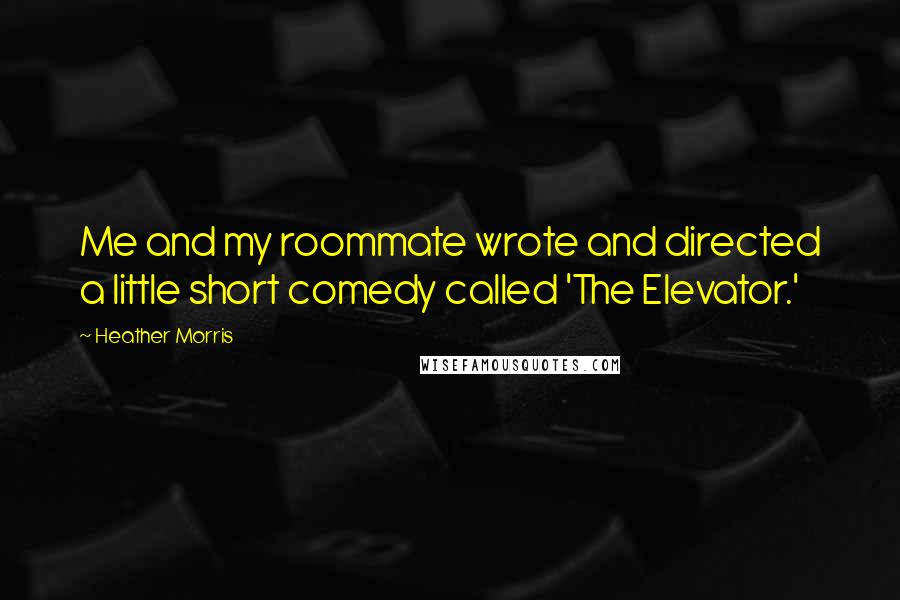 Heather Morris Quotes: Me and my roommate wrote and directed a little short comedy called 'The Elevator.'