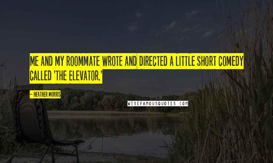 Heather Morris Quotes: Me and my roommate wrote and directed a little short comedy called 'The Elevator.'