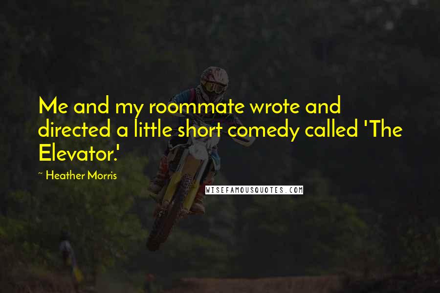 Heather Morris Quotes: Me and my roommate wrote and directed a little short comedy called 'The Elevator.'