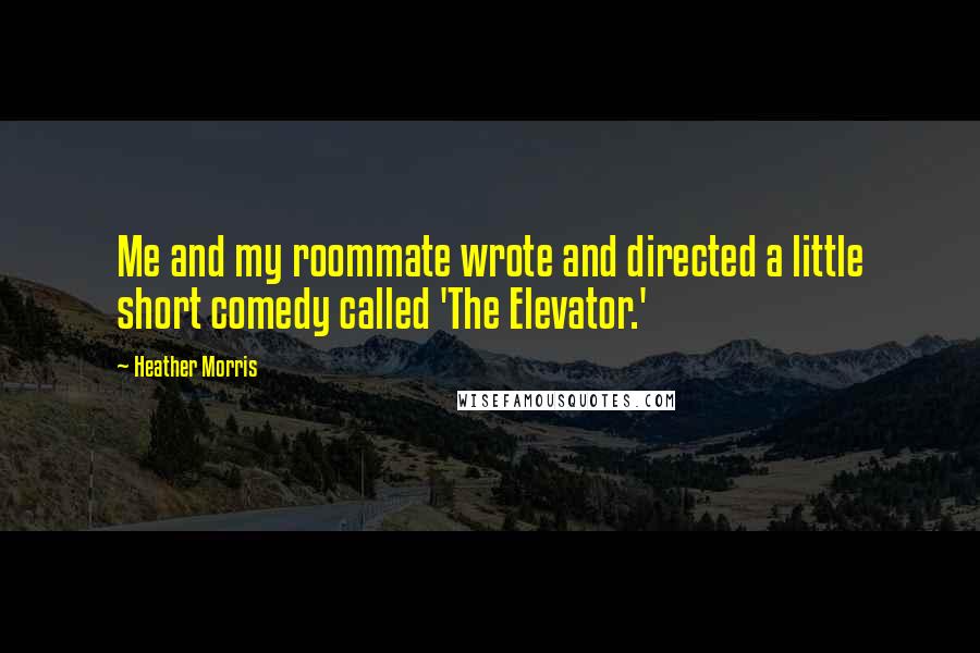 Heather Morris Quotes: Me and my roommate wrote and directed a little short comedy called 'The Elevator.'