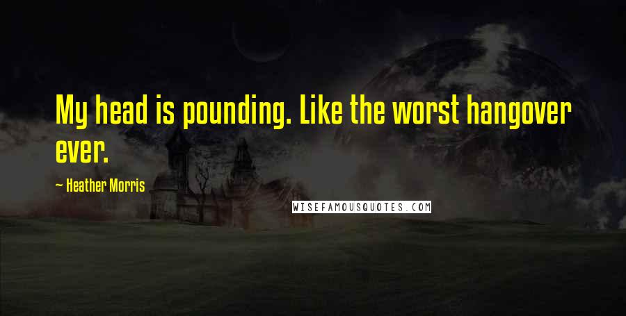 Heather Morris Quotes: My head is pounding. Like the worst hangover ever.