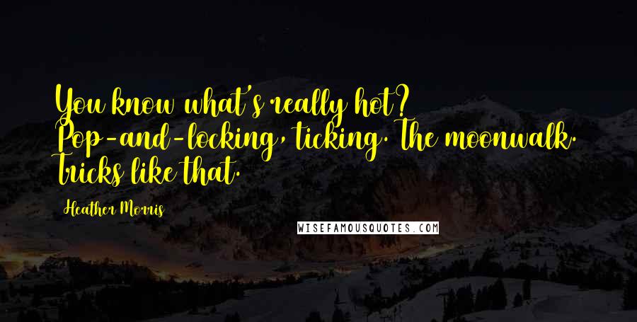 Heather Morris Quotes: You know what's really hot? Pop-and-locking, ticking. The moonwalk. Tricks like that.