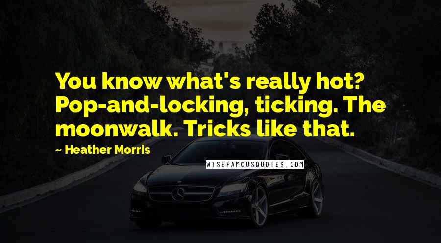 Heather Morris Quotes: You know what's really hot? Pop-and-locking, ticking. The moonwalk. Tricks like that.